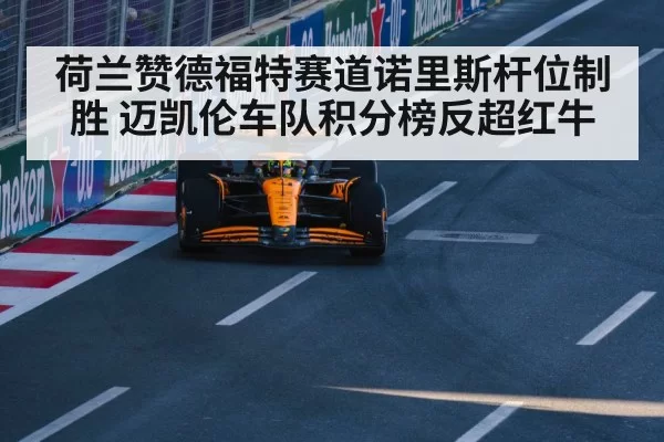 荷兰赞德福特赛道诺里斯杆位制胜 迈凯伦车队积分榜反超红牛