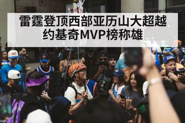 雷霆登顶西部亚历山大超越约基奇MVP榜称雄