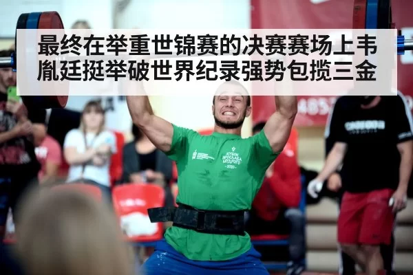 最终在举重世锦赛的决赛赛场上韦胤廷挺举破世界纪录强势包揽三金