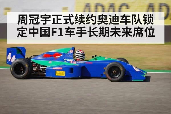 周冠宇正式续约奥迪车队锁定中国F1车手长期未来席位