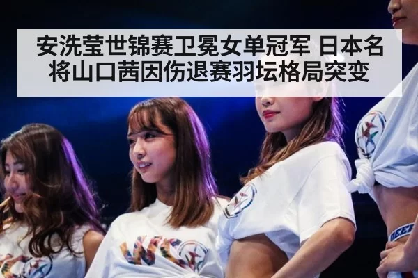 安洗莹世锦赛卫冕女单冠军 日本名将山口茜因伤退赛羽坛格局突变