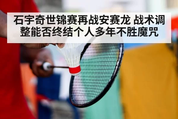 石宇奇世锦赛再战安赛龙 战术调整能否终结个人多年不胜魔咒