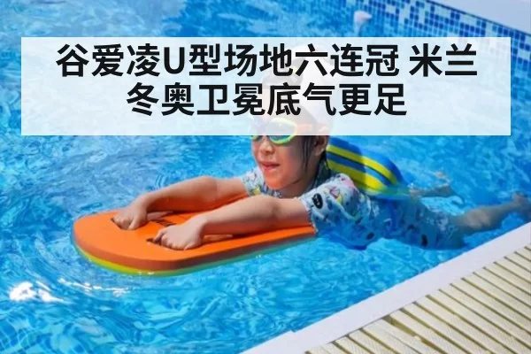 谷爱凌U型场地六连冠 米兰冬奥卫冕底气更足