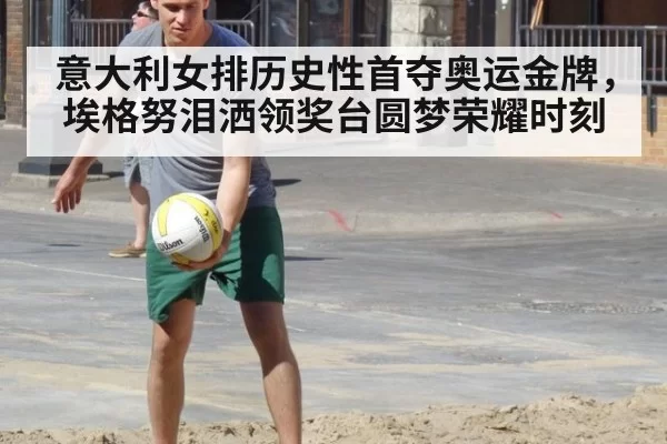 意大利女排历史性首夺奥运金牌，埃格努泪洒领奖台圆梦荣耀时刻
