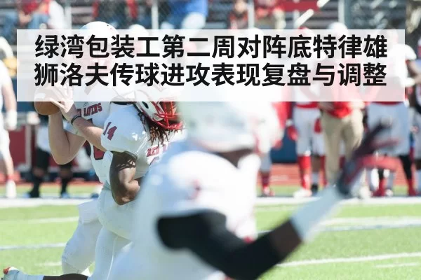 绿湾包装工第二周对阵底特律雄狮洛夫传球进攻表现复盘与调整