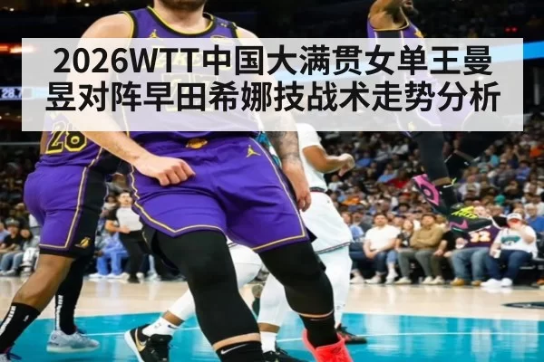 2026WTT中国大满贯女单王曼昱对阵早田希娜技战术走势分析
